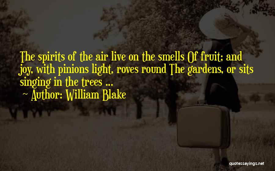 William Blake Quotes: The Spirits Of The Air Live On The Smells Of Fruit; And Joy, With Pinions Light, Roves Round The Gardens,