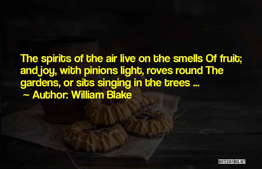 William Blake Quotes: The Spirits Of The Air Live On The Smells Of Fruit; And Joy, With Pinions Light, Roves Round The Gardens,