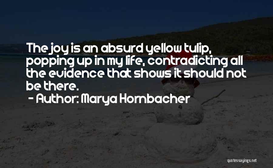 Marya Hornbacher Quotes: The Joy Is An Absurd Yellow Tulip, Popping Up In My Life, Contradicting All The Evidence That Shows It Should