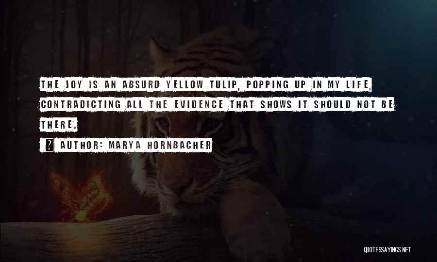 Marya Hornbacher Quotes: The Joy Is An Absurd Yellow Tulip, Popping Up In My Life, Contradicting All The Evidence That Shows It Should