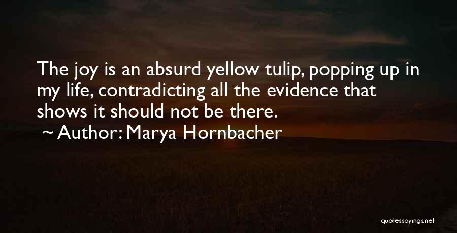 Marya Hornbacher Quotes: The Joy Is An Absurd Yellow Tulip, Popping Up In My Life, Contradicting All The Evidence That Shows It Should