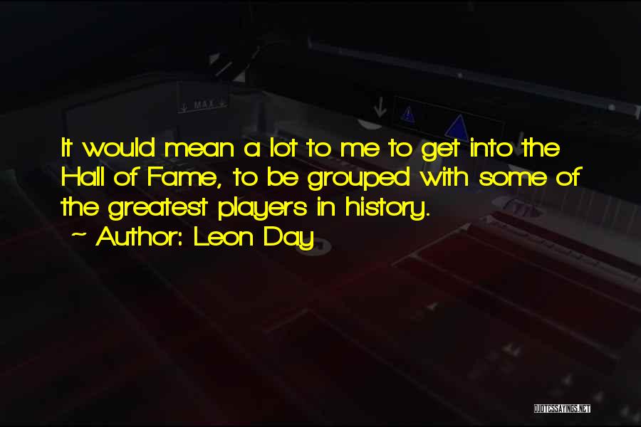 Leon Day Quotes: It Would Mean A Lot To Me To Get Into The Hall Of Fame, To Be Grouped With Some Of