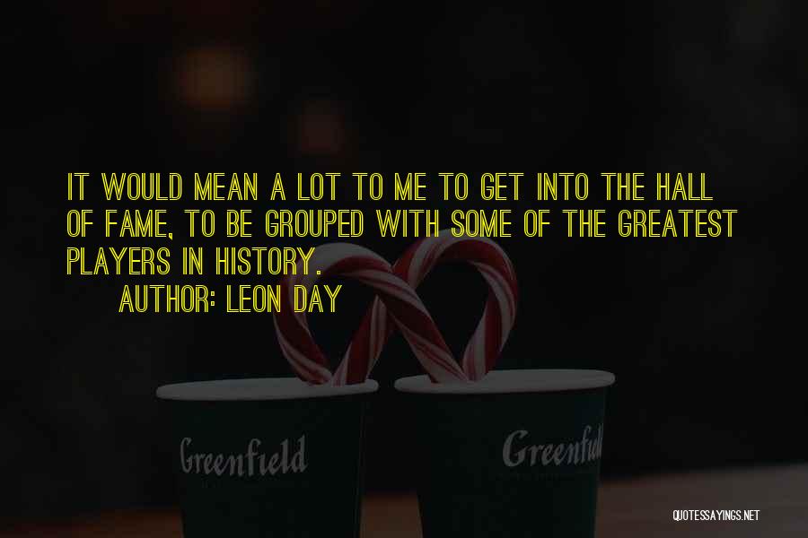 Leon Day Quotes: It Would Mean A Lot To Me To Get Into The Hall Of Fame, To Be Grouped With Some Of