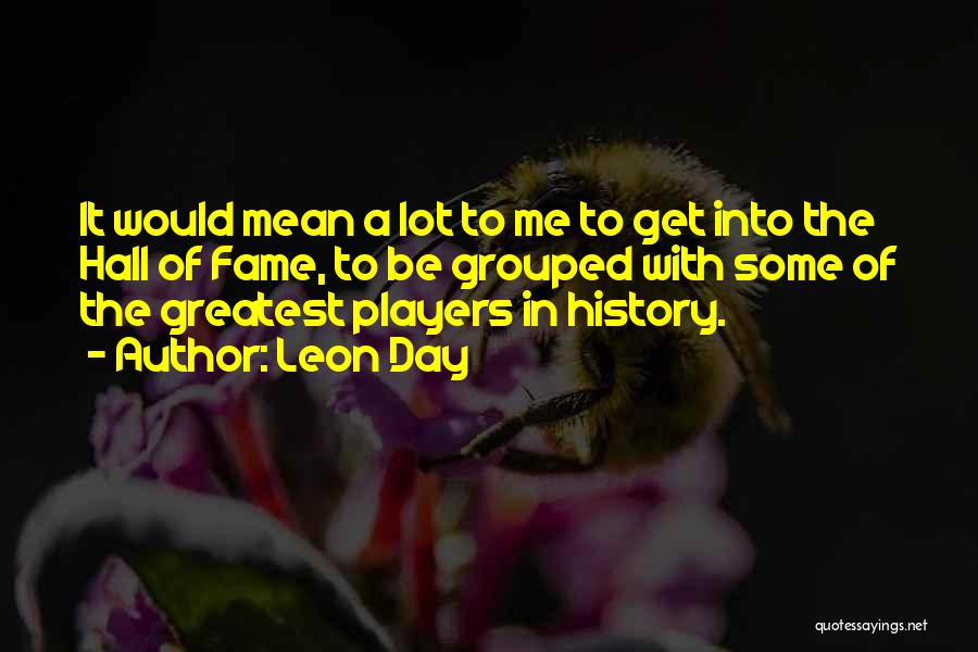 Leon Day Quotes: It Would Mean A Lot To Me To Get Into The Hall Of Fame, To Be Grouped With Some Of