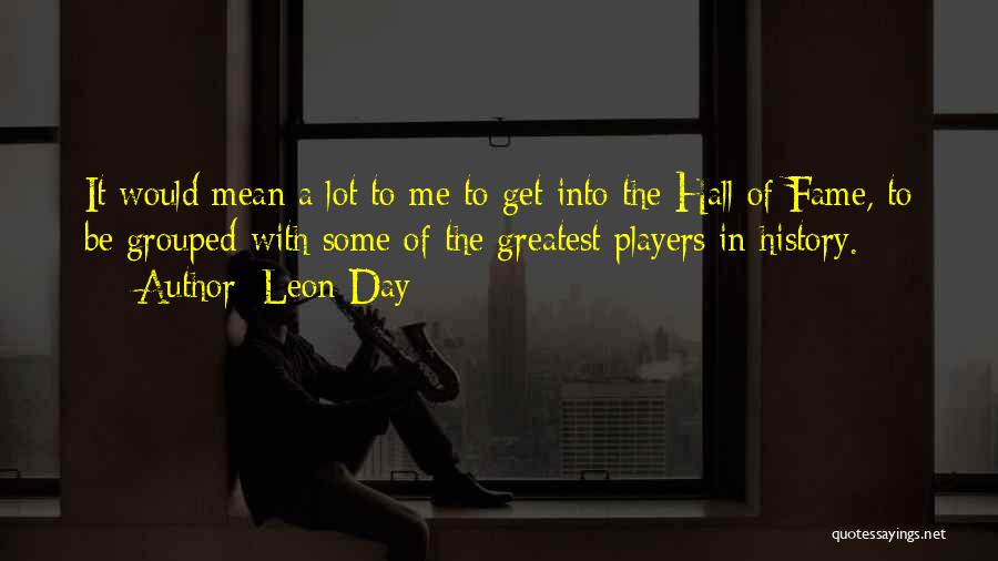 Leon Day Quotes: It Would Mean A Lot To Me To Get Into The Hall Of Fame, To Be Grouped With Some Of