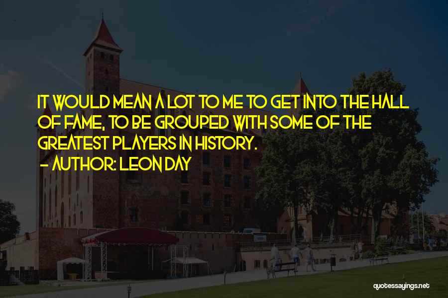 Leon Day Quotes: It Would Mean A Lot To Me To Get Into The Hall Of Fame, To Be Grouped With Some Of