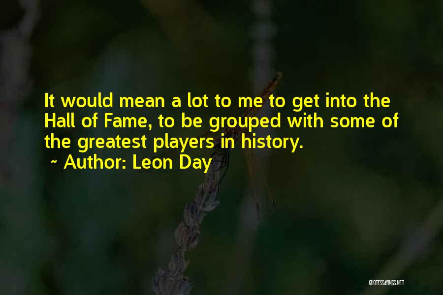 Leon Day Quotes: It Would Mean A Lot To Me To Get Into The Hall Of Fame, To Be Grouped With Some Of