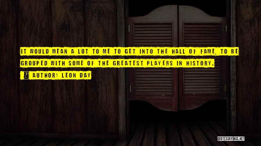 Leon Day Quotes: It Would Mean A Lot To Me To Get Into The Hall Of Fame, To Be Grouped With Some Of