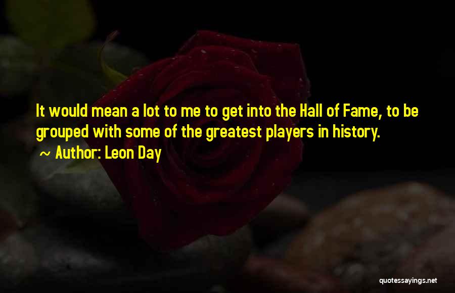 Leon Day Quotes: It Would Mean A Lot To Me To Get Into The Hall Of Fame, To Be Grouped With Some Of