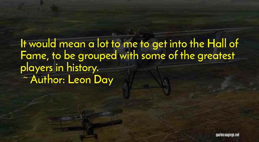 Leon Day Quotes: It Would Mean A Lot To Me To Get Into The Hall Of Fame, To Be Grouped With Some Of