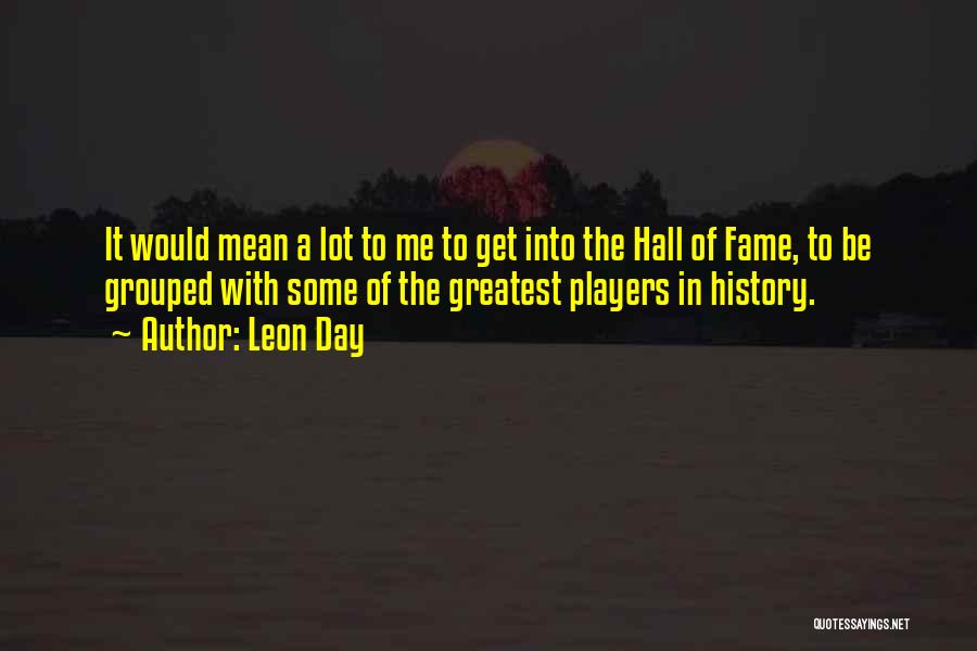 Leon Day Quotes: It Would Mean A Lot To Me To Get Into The Hall Of Fame, To Be Grouped With Some Of