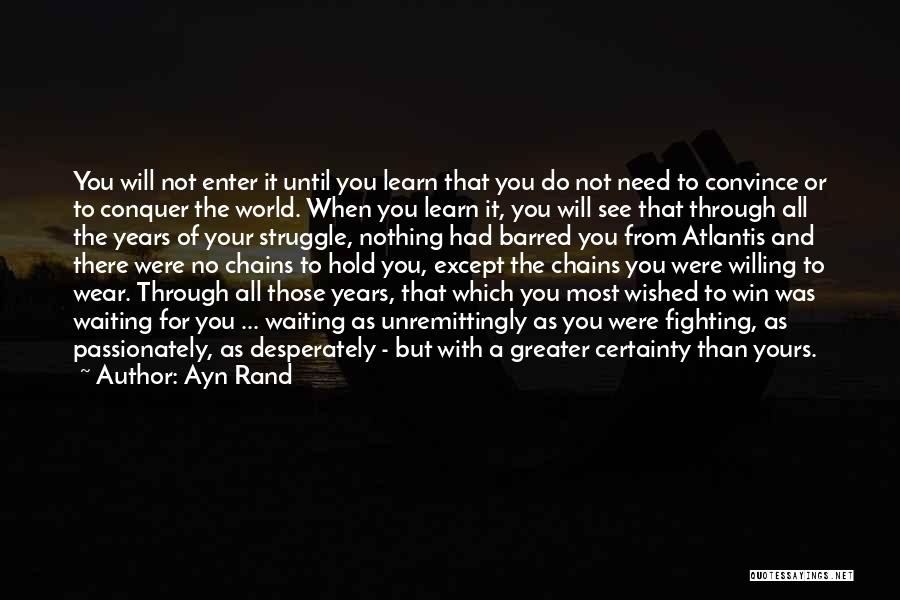 Ayn Rand Quotes: You Will Not Enter It Until You Learn That You Do Not Need To Convince Or To Conquer The World.