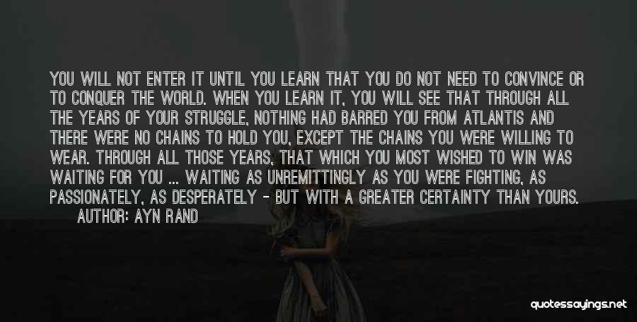 Ayn Rand Quotes: You Will Not Enter It Until You Learn That You Do Not Need To Convince Or To Conquer The World.