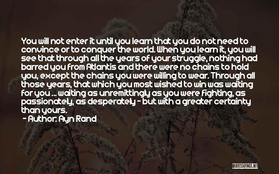 Ayn Rand Quotes: You Will Not Enter It Until You Learn That You Do Not Need To Convince Or To Conquer The World.