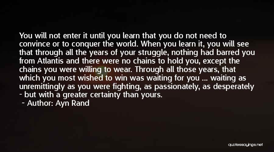 Ayn Rand Quotes: You Will Not Enter It Until You Learn That You Do Not Need To Convince Or To Conquer The World.