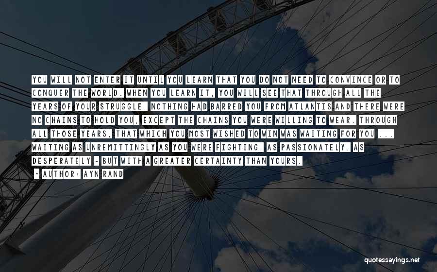 Ayn Rand Quotes: You Will Not Enter It Until You Learn That You Do Not Need To Convince Or To Conquer The World.