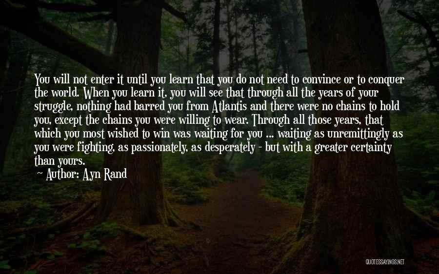 Ayn Rand Quotes: You Will Not Enter It Until You Learn That You Do Not Need To Convince Or To Conquer The World.