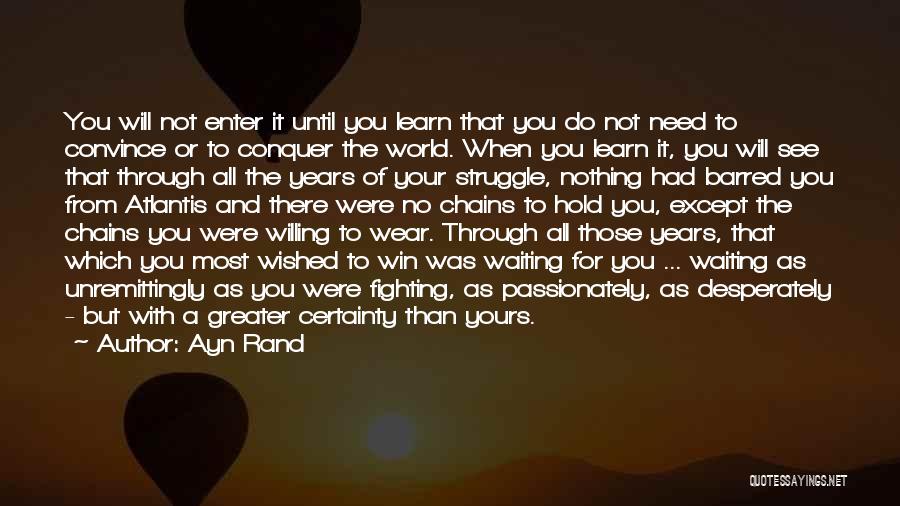 Ayn Rand Quotes: You Will Not Enter It Until You Learn That You Do Not Need To Convince Or To Conquer The World.