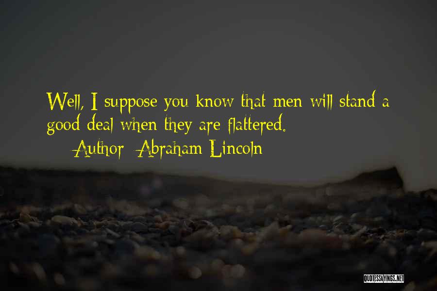 Abraham Lincoln Quotes: Well, I Suppose You Know That Men Will Stand A Good Deal When They Are Flattered.