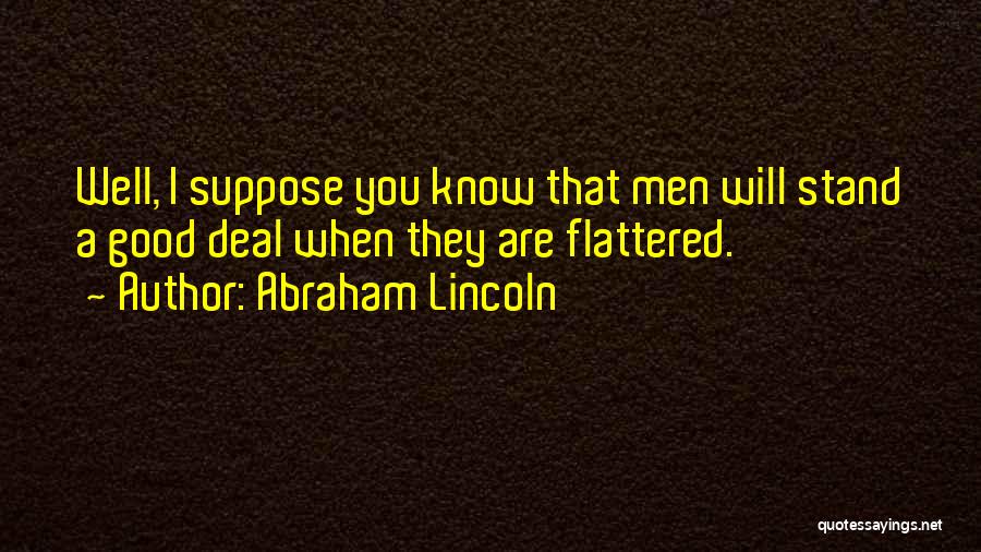 Abraham Lincoln Quotes: Well, I Suppose You Know That Men Will Stand A Good Deal When They Are Flattered.