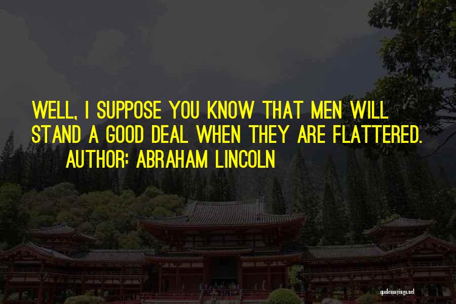 Abraham Lincoln Quotes: Well, I Suppose You Know That Men Will Stand A Good Deal When They Are Flattered.
