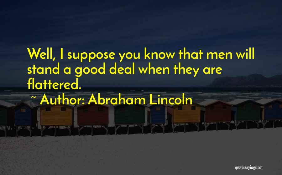 Abraham Lincoln Quotes: Well, I Suppose You Know That Men Will Stand A Good Deal When They Are Flattered.