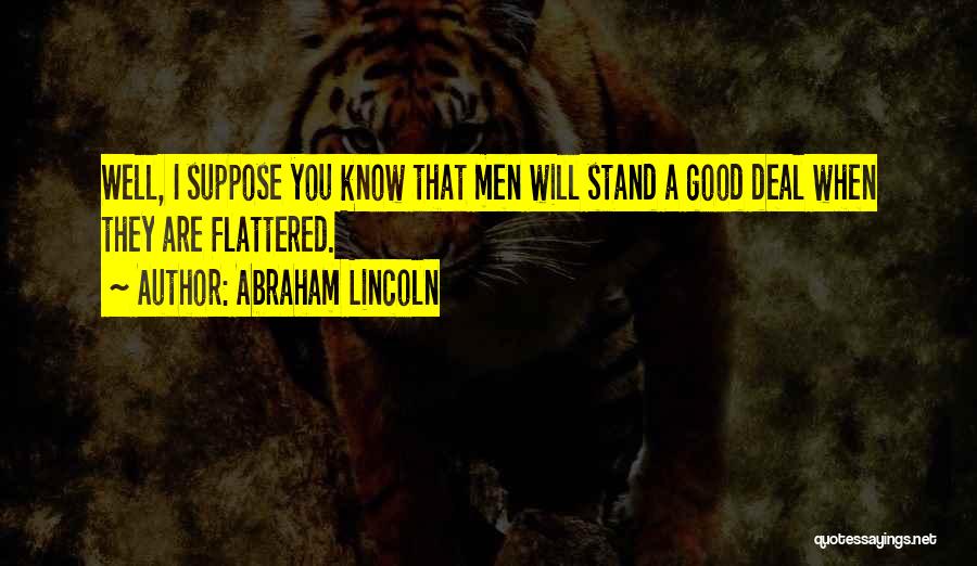 Abraham Lincoln Quotes: Well, I Suppose You Know That Men Will Stand A Good Deal When They Are Flattered.