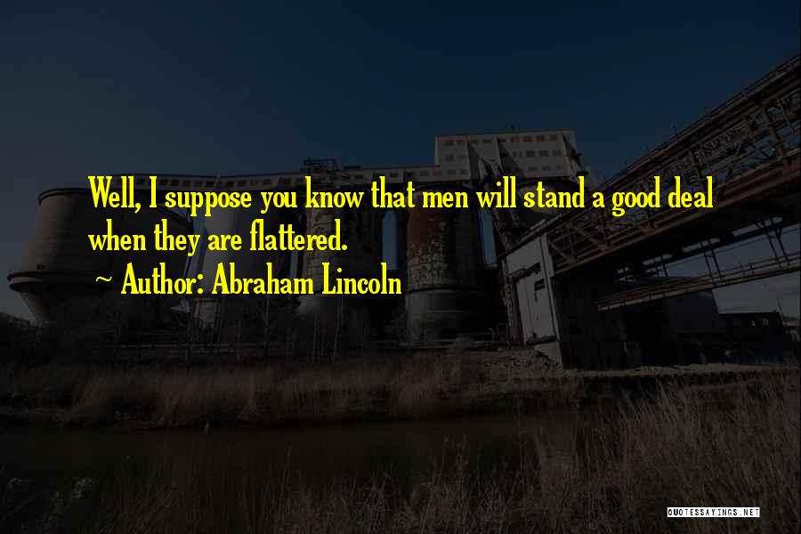 Abraham Lincoln Quotes: Well, I Suppose You Know That Men Will Stand A Good Deal When They Are Flattered.