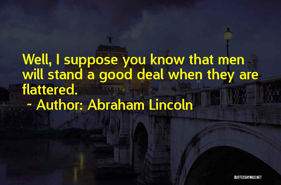 Abraham Lincoln Quotes: Well, I Suppose You Know That Men Will Stand A Good Deal When They Are Flattered.