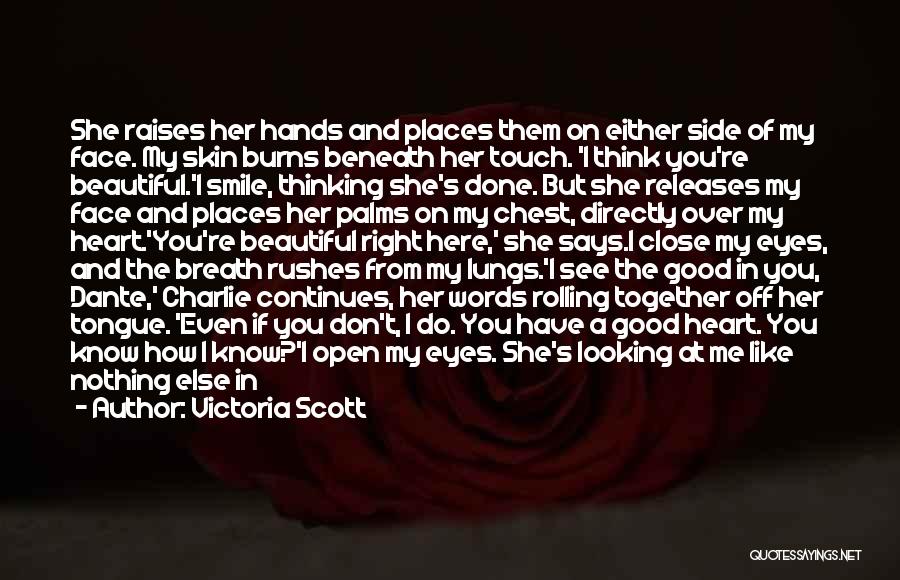 Victoria Scott Quotes: She Raises Her Hands And Places Them On Either Side Of My Face. My Skin Burns Beneath Her Touch. 'i