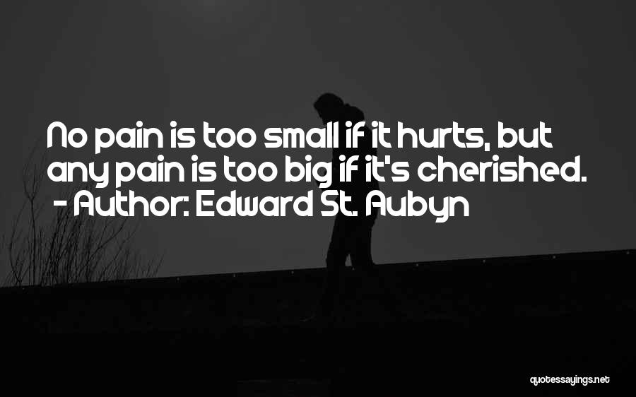 Edward St. Aubyn Quotes: No Pain Is Too Small If It Hurts, But Any Pain Is Too Big If It's Cherished.