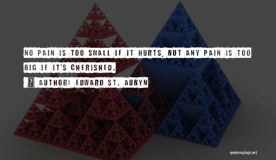 Edward St. Aubyn Quotes: No Pain Is Too Small If It Hurts, But Any Pain Is Too Big If It's Cherished.