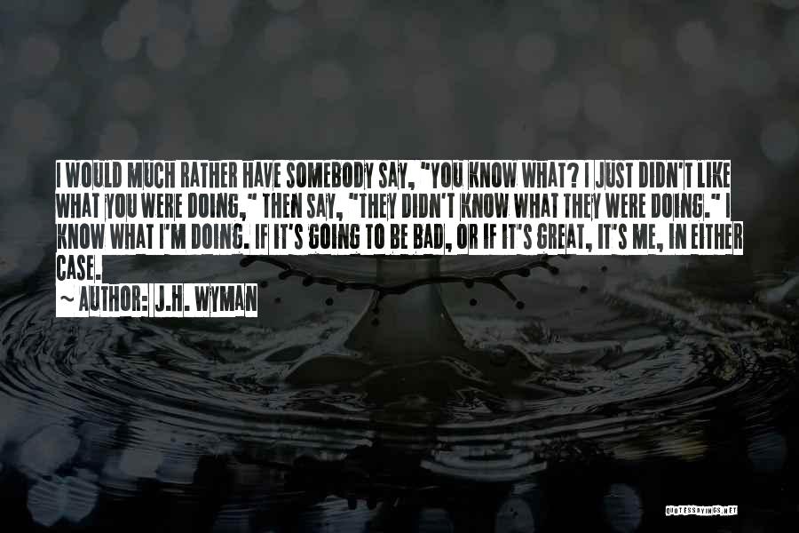 J.H. Wyman Quotes: I Would Much Rather Have Somebody Say, You Know What? I Just Didn't Like What You Were Doing, Then Say,