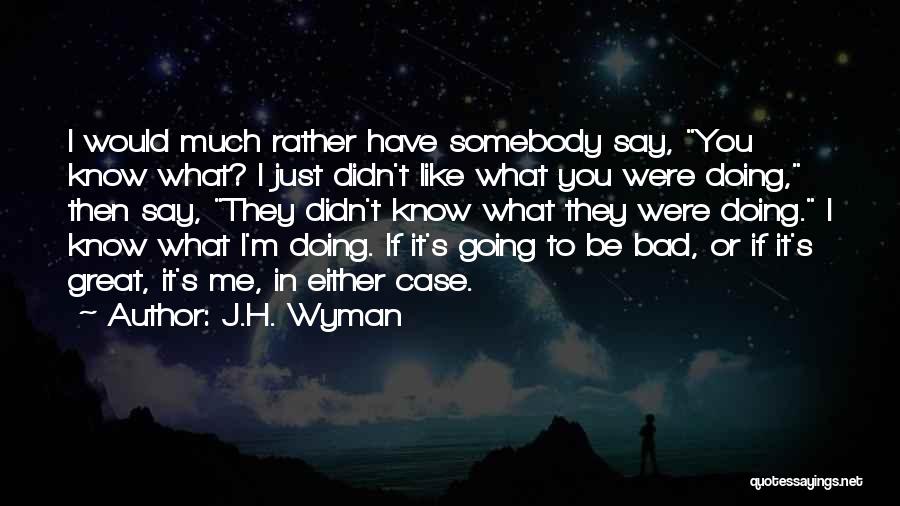 J.H. Wyman Quotes: I Would Much Rather Have Somebody Say, You Know What? I Just Didn't Like What You Were Doing, Then Say,