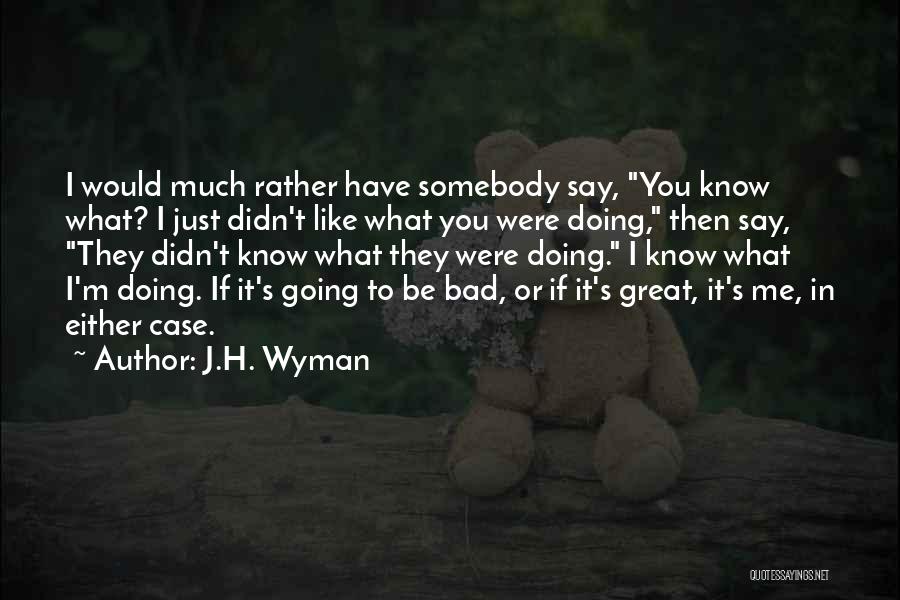 J.H. Wyman Quotes: I Would Much Rather Have Somebody Say, You Know What? I Just Didn't Like What You Were Doing, Then Say,