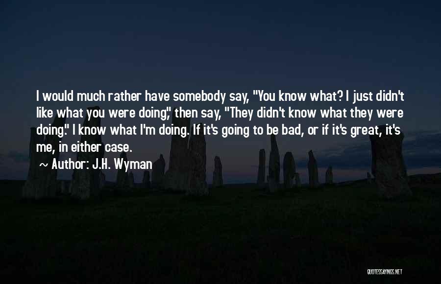 J.H. Wyman Quotes: I Would Much Rather Have Somebody Say, You Know What? I Just Didn't Like What You Were Doing, Then Say,