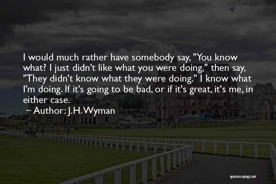J.H. Wyman Quotes: I Would Much Rather Have Somebody Say, You Know What? I Just Didn't Like What You Were Doing, Then Say,