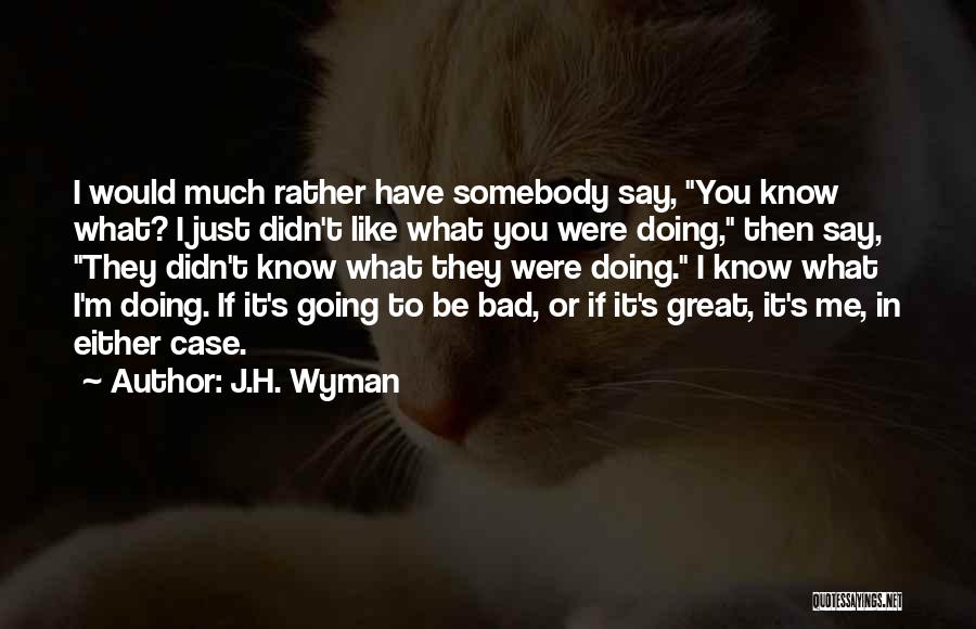 J.H. Wyman Quotes: I Would Much Rather Have Somebody Say, You Know What? I Just Didn't Like What You Were Doing, Then Say,