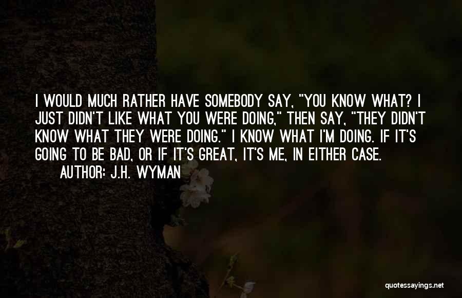 J.H. Wyman Quotes: I Would Much Rather Have Somebody Say, You Know What? I Just Didn't Like What You Were Doing, Then Say,