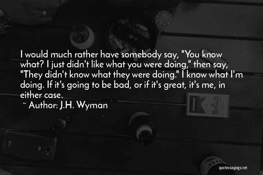 J.H. Wyman Quotes: I Would Much Rather Have Somebody Say, You Know What? I Just Didn't Like What You Were Doing, Then Say,