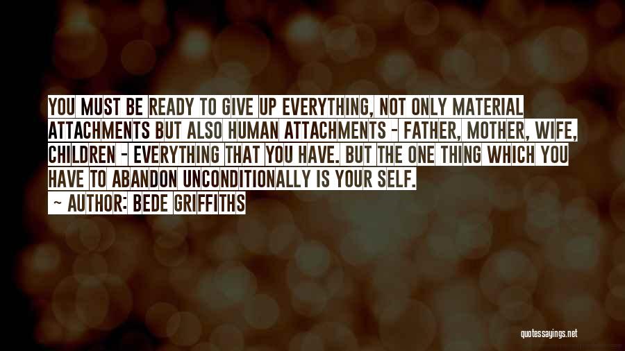 Bede Griffiths Quotes: You Must Be Ready To Give Up Everything, Not Only Material Attachments But Also Human Attachments - Father, Mother, Wife,