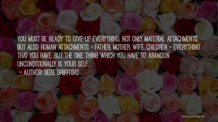 Bede Griffiths Quotes: You Must Be Ready To Give Up Everything, Not Only Material Attachments But Also Human Attachments - Father, Mother, Wife,
