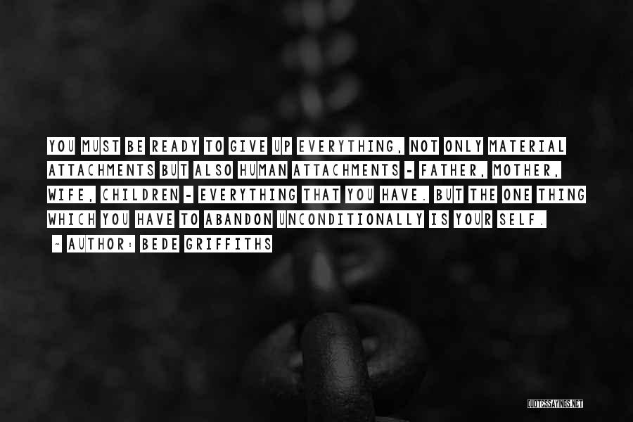 Bede Griffiths Quotes: You Must Be Ready To Give Up Everything, Not Only Material Attachments But Also Human Attachments - Father, Mother, Wife,