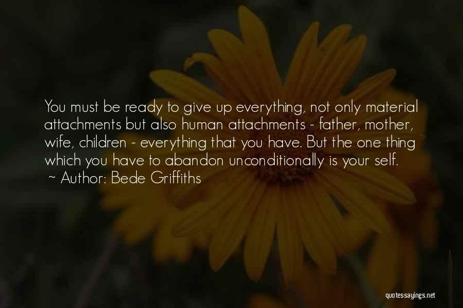 Bede Griffiths Quotes: You Must Be Ready To Give Up Everything, Not Only Material Attachments But Also Human Attachments - Father, Mother, Wife,