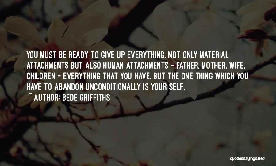 Bede Griffiths Quotes: You Must Be Ready To Give Up Everything, Not Only Material Attachments But Also Human Attachments - Father, Mother, Wife,