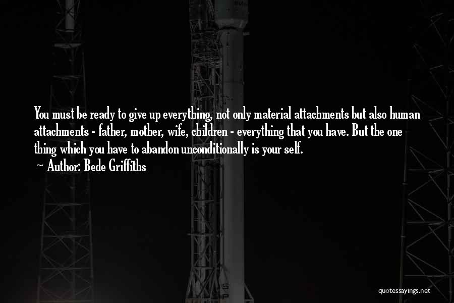 Bede Griffiths Quotes: You Must Be Ready To Give Up Everything, Not Only Material Attachments But Also Human Attachments - Father, Mother, Wife,