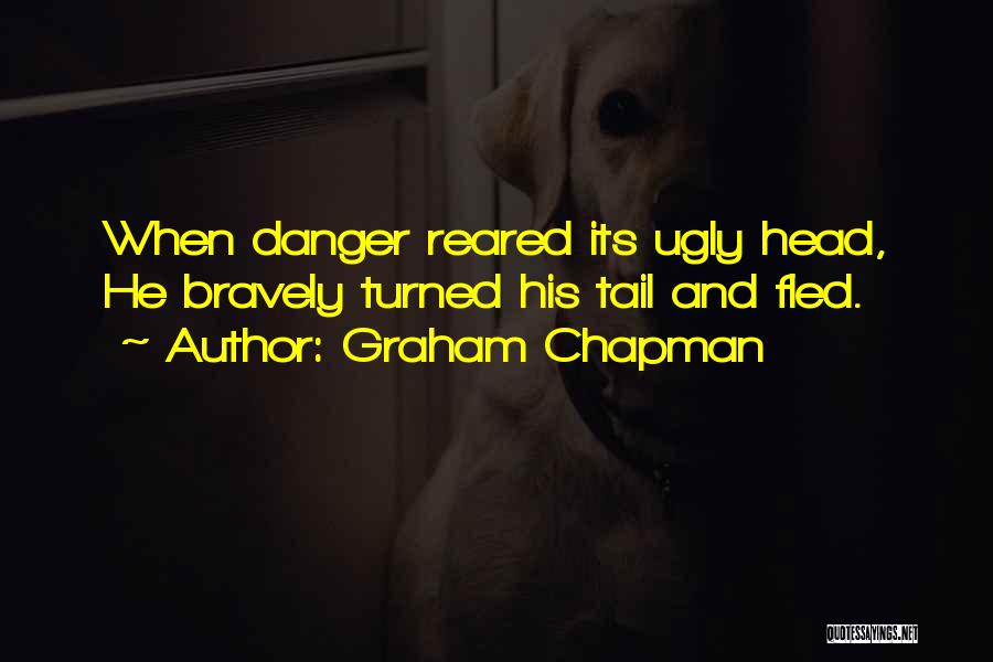 Graham Chapman Quotes: When Danger Reared Its Ugly Head, He Bravely Turned His Tail And Fled.