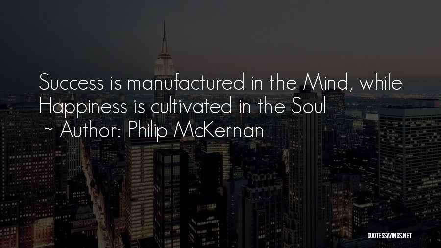 Philip McKernan Quotes: Success Is Manufactured In The Mind, While Happiness Is Cultivated In The Soul