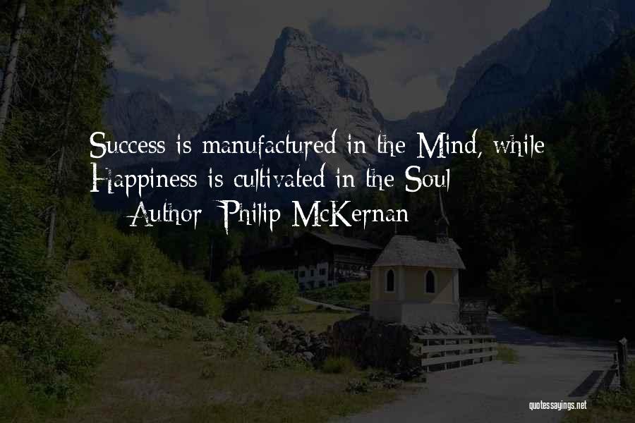 Philip McKernan Quotes: Success Is Manufactured In The Mind, While Happiness Is Cultivated In The Soul
