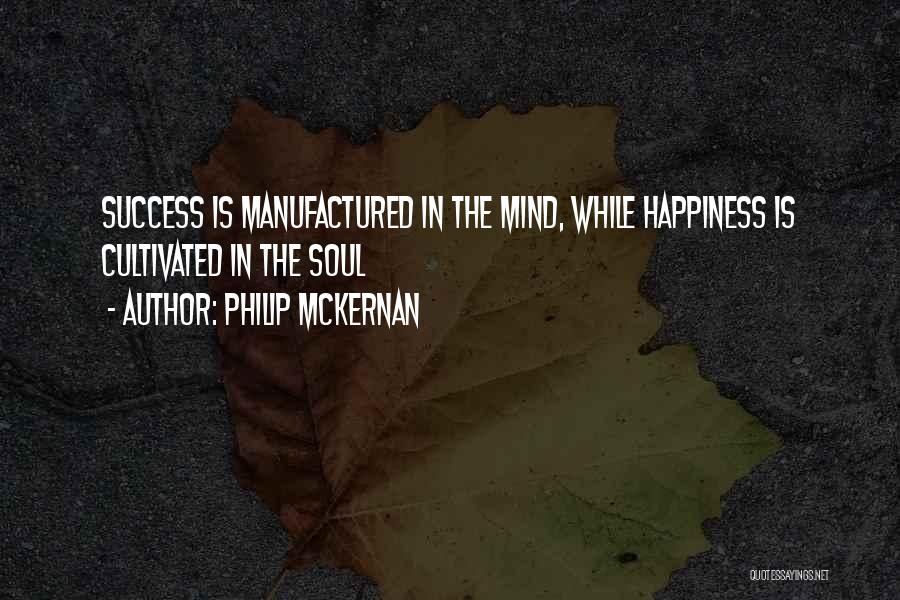 Philip McKernan Quotes: Success Is Manufactured In The Mind, While Happiness Is Cultivated In The Soul